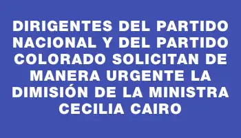 Dirigentes del Partido Nacional y del Partido Colorado solicitan de manera urgente la dimisión de la ministra Cecilia Cairo