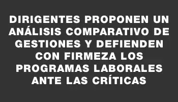 Dirigentes proponen un análisis comparativo de gestiones y defienden con firmeza los programas laborales ante las críticas