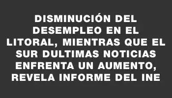 Disminución del desempleo en el litoral, mientras que el sur dUltimas Noticias enfrenta un aumento, revela informe del Ine