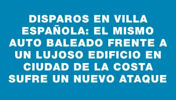 Disparos en Villa Española: el mismo auto baleado frente a un lujoso edificio en Ciudad de la Costa sufre un nuevo ataque