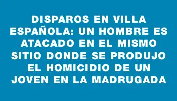 Disparos en Villa Española: un hombre es atacado en el mismo sitio donde se produjo el homicidio de un joven en la madrugada