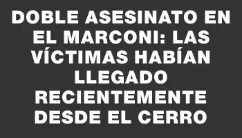 Doble asesinato en el Marconi: las víctimas habían llegado recientemente desde el Cerro