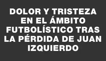 Dolor y tristeza en el ámbito futbolístico tras la pérdida de Juan Izquierdo