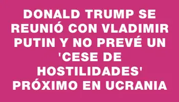 Donald Trump se reunió con Vladimir Putin y no prevé un 