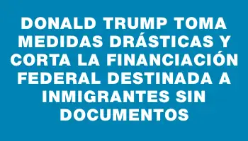 Donald Trump toma medidas drásticas y corta la financiación federal destinada a inmigrantes sin documentos