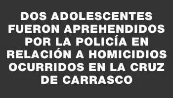 Dos adolescentes fueron aprehendidos por la policía en relación a homicidios ocurridos en La Cruz de Carrasco