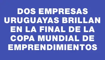 Dos empresas uruguayas brillan en la final de la Copa Mundial de Emprendimientos