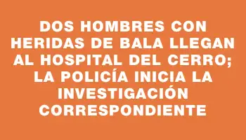 Dos hombres con heridas de bala llegan al Hospital del Cerro; la Policía inicia la investigación correspondiente