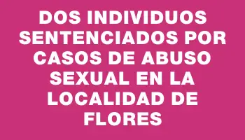 Dos individuos sentenciados por casos de abuso sexual en la localidad de Flores