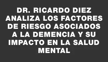 Dr. Ricardo Diez analiza los factores de riesgo asociados a la demencia y su impacto en la salud mental