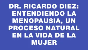 Dr. Ricardo Diez: Entendiendo la Menopausia, un Proceso Natural en la Vida de la Mujer