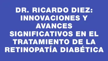 Dr. Ricardo Diez: Innovaciones y avances significativos en el tratamiento de la retinopatía diabética