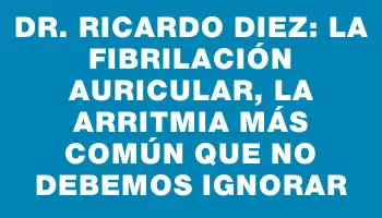 Dr. Ricardo Diez: La fibrilación auricular, la arritmia más común que no debemos ignorar