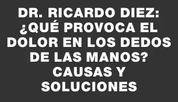 Dr. Ricardo Diez: ¿Qué provoca el dolor en los dedos de las manos? Causas y soluciones