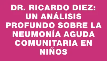 Dr. Ricardo Diez: Un análisis profundo sobre la neumonía aguda comunitaria en niños