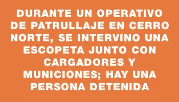 Durante un operativo de patrullaje en Cerro Norte, se intervino una escopeta junto con cargadores y municiones; hay una persona detenida