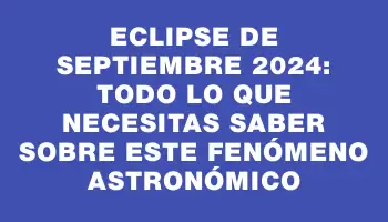 Eclipse de septiembre 2024: todo lo que necesitas saber sobre este fenómeno astronómico