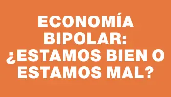 Economía bipolar: ¿Estamos bien o estamos mal?