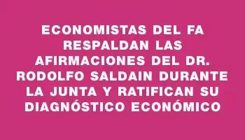 Economistas del Fa respaldan las afirmaciones del Dr. Rodolfo Saldain durante la Junta y ratifican su diagnóstico económico