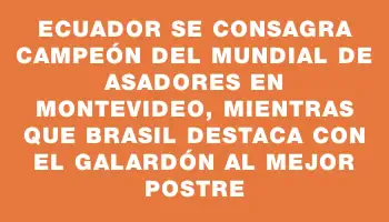 Ecuador se consagra campeón del Mundial de Asadores en Montevideo, mientras que Brasil destaca con el galardón al mejor postre