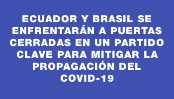 Ecuador y Brasil se enfrentarán a puertas cerradas en un partido clave para mitigar la propagación del Covid-19