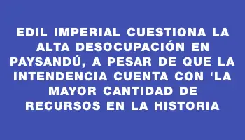 Edil Imperial cuestiona la alta desocupación en Paysandú, a pesar de que la Intendencia cuenta con 