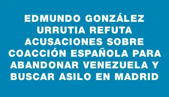 Edmundo González Urrutia refuta acusaciones sobre coacción española para abandonar Venezuela y buscar asilo en Madrid