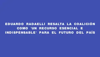 Eduardo Radaelli resalta la coalición como “un recurso esencial e indispensable” para el futuro del país