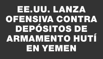 Ee.uu. lanza ofensiva contra depósitos de armamento hutí en Yemen