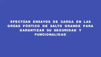 Efectúan ensayos de carga en las grúas pórtico de Salto Grande para garantizar su seguridad y funcionalidad