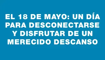 El 18 de mayo: un día para desconectarse y disfrutar de un merecido descanso