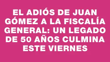 El adiós de Juan Gómez a la Fiscalía General: un legado de 50 años culmina este viernes