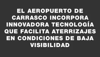 El Aeropuerto de Carrasco incorpora innovadora tecnología que facilita aterrizajes en condiciones de baja visibilidad