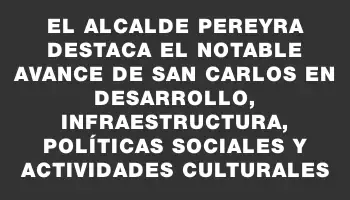 El alcalde Pereyra destaca el notable avance de San Carlos en desarrollo, infraestructura, políticas sociales y actividades culturales