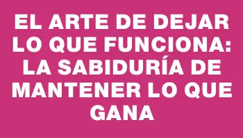 El arte de dejar lo que funciona: la sabiduría de mantener lo que gana