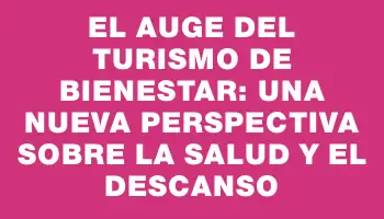 El auge del turismo de bienestar: una nueva perspectiva sobre la salud y el descanso