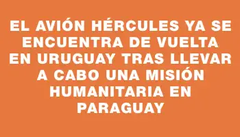 El avión Hércules ya se encuentra de vuelta en Uruguay tras llevar a cabo una misión humanitaria en Paraguay