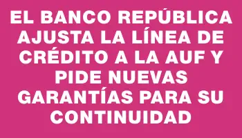 El Banco República ajusta la línea de crédito a la Auf y pide nuevas garantías para su continuidad