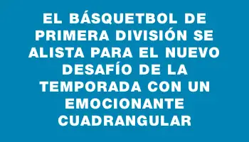 El básquetbol de primera división se alista para el nuevo desafío de la temporada con un emocionante cuadrangular