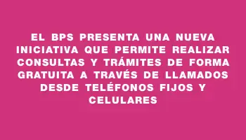 El Bps presenta una nueva iniciativa que permite realizar consultas y trámites de forma gratuita a través de llamados desde teléfonos fijos y celulares