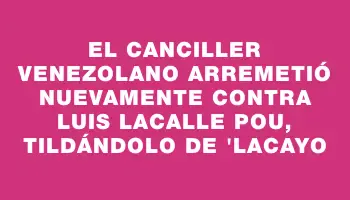 El canciller venezolano arremetió nuevamente contra Luis Lacalle Pou, tildándolo de 