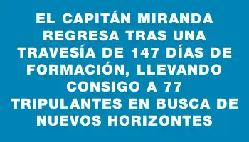 El Capitán Miranda regresa tras una travesía de 147 días de formación, llevando consigo a 77 tripulantes en busca de nuevos horizontes