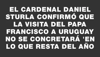 El Cardenal Daniel Sturla confirmó que la visita del papa Francisco a Uruguay no se concretará 