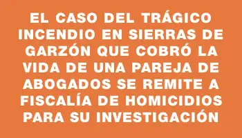 El caso del trágico incendio en Sierras de Garzón que cobró la vida de una pareja de abogados se remite a Fiscalía de Homicidios para su investigación