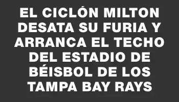 El ciclón Milton desata su furia y arranca el techo del estadio de béisbol de los Tampa Bay Rays