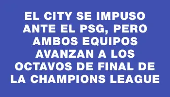 El City se impuso ante el Psg, pero ambos equipos avanzan a los octavos de final de la Champions League