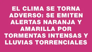 El clima se torna adverso: se emiten alertas naranja y amarilla por tormentas intensas y lluvias torrenciales