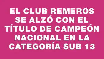 El Club Remeros se alzó con el título de campeón nacional en la categoría Sub 13