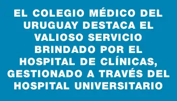 El Colegio Médico del Uruguay destaca el valioso servicio brindado por el Hospital de Clínicas, gestionado a través del Hospital Universitario