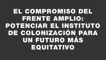 El compromiso del Frente Amplio: potenciar el Instituto de Colonización para un futuro más equitativo